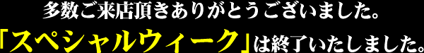 多数ご来店頂きありがとうございました。「スペシャルウィーク」は終了いたしました。