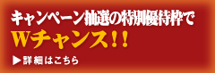 キャンペーン抽選の特別優待枠でWチャンス！！