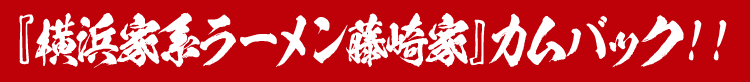 『横浜家系ラーメン藤崎家』カムバック！！
