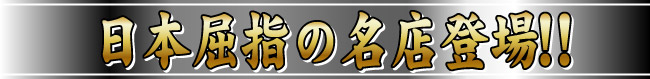 日本屈指の名店登場！！