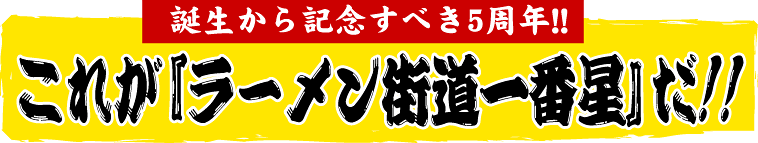 誕生から記念すべき5周年!! これが『ラーメン街道一番星』だ!!