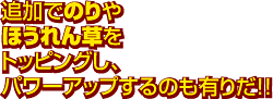 追加でのりやほうれん草をトッピングし、パワーアップするのも有りだ!!