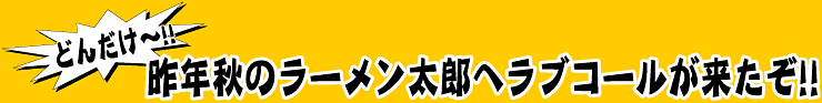 どんだけ～!!昨年秋のラーメン太郎へラブコールが来たぞ!!