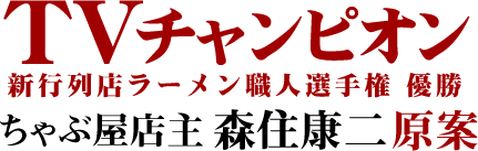 TVチャンピオン 新行列店ラーメン職人選手権 優勝 ちゃぶ屋店主 森住康二原案