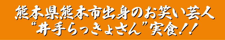 熊本県熊本市出身のお笑い芸人
“井手らっきょさん”実食！！
