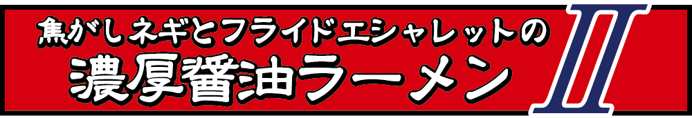 焦がしネギとフライドエシャレットの濃厚醤油ラーメンⅡ